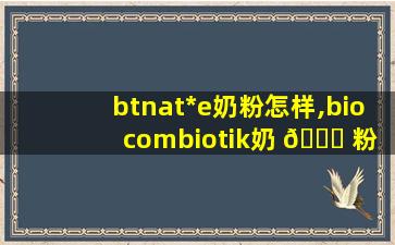 btnat*
e奶粉怎样,bio combiotik奶 🐛 粉